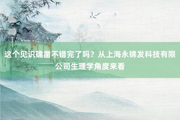 这个见识确凿不错完了吗?从上海永锦发科技有限公司生理学角度来看